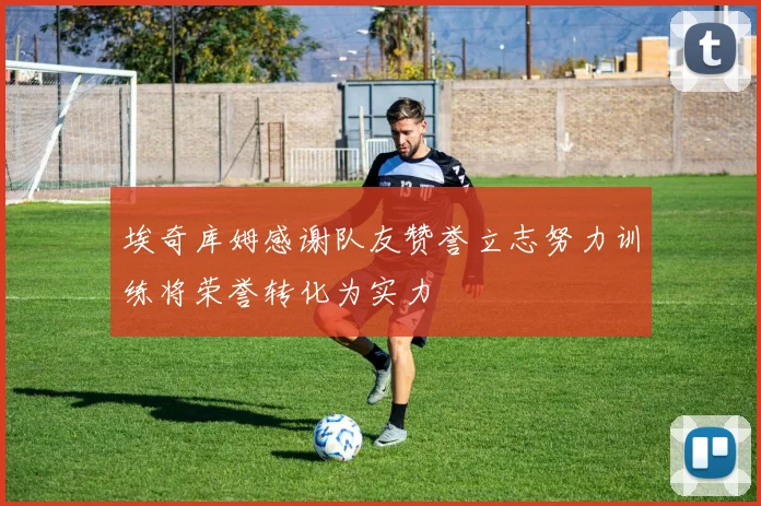 埃奇库姆感谢队友赞誉立志努力训练将荣誉转化为实力
