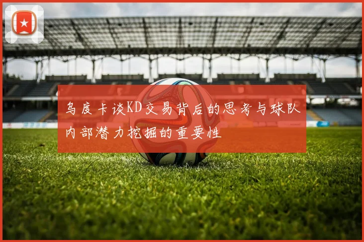 乌度卡谈KD交易背后的思考与球队内部潜力挖掘的重要性