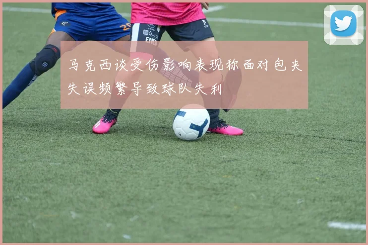 马克西谈受伤影响表现称面对包夹失误频繁导致球队失利