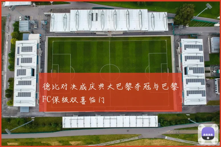 德比对决成庆典大巴黎夺冠与巴黎FC保级双喜临门