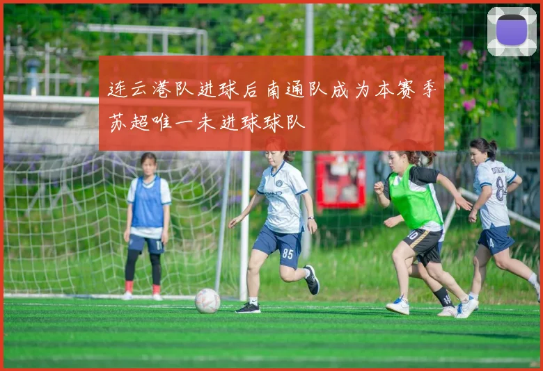 连云港队进球后南通队成为本赛季苏超唯一未进球球队