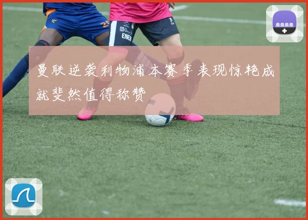 曼联逆袭利物浦本赛季表现惊艳成就斐然值得称赞