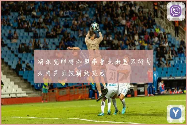 胡尔克即将加盟弗鲁米嫩塞只待与米内罗竞技解约完成
