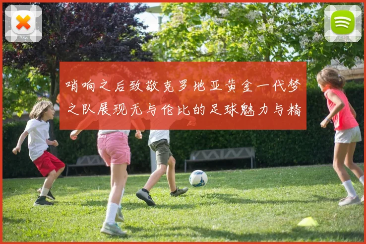 哨响之后致敬克罗地亚黄金一代梦之队展现无与伦比的足球魅力与精神