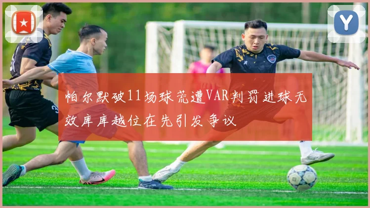 帕尔默破11场球荒遭VAR判罚进球无效库库越位在先引发争议