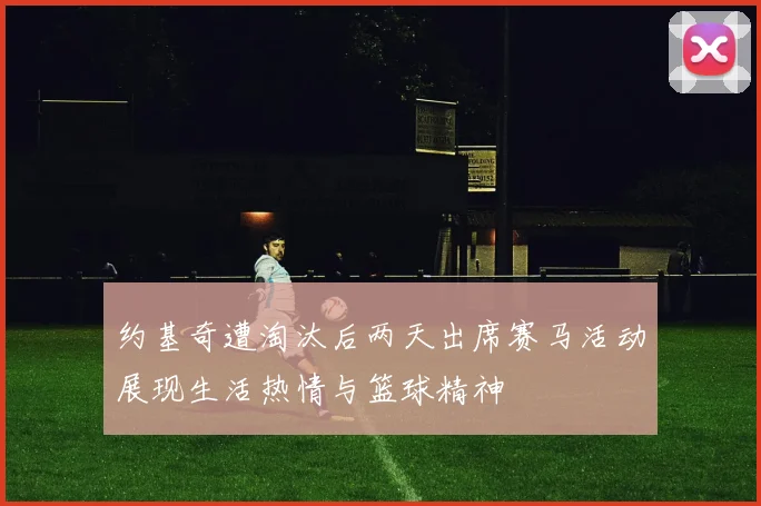 约基奇遭淘汰后两天出席赛马活动展现生活热情与篮球精神