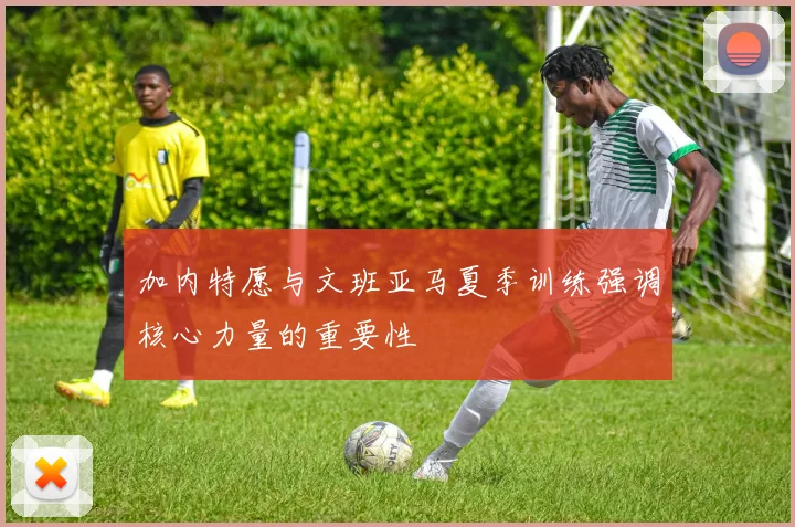 加内特愿与文班亚马夏季训练强调核心力量的重要性