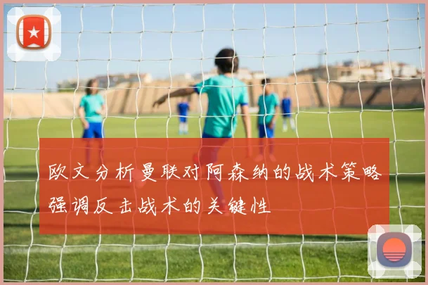 欧文分析曼联对阿森纳的战术策略强调反击战术的关键性