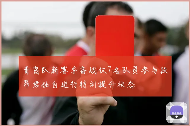 青岛队新赛季备战仅7名队员参与段昂君独自进行特训提升状态