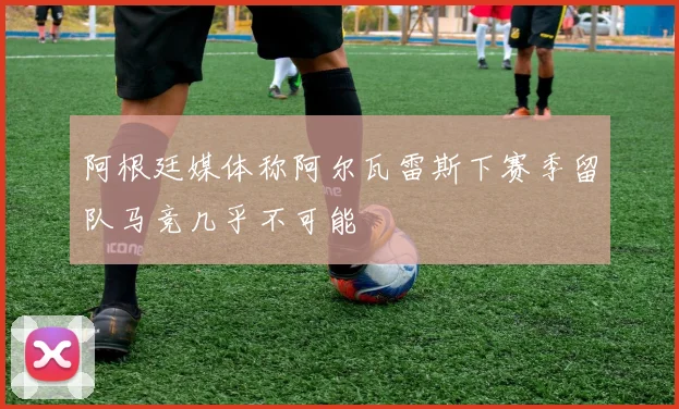 阿根廷媒体称阿尔瓦雷斯下赛季留队马竞几乎不可能
