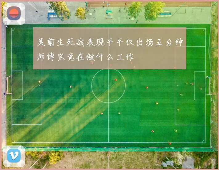 吴前生死战表现平平仅出场五分钟师傅究竟在做什么工作